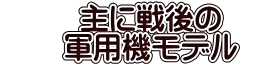 　主に戦後の 　　軍用機モデル　