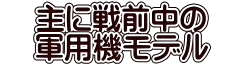 　主に戦前中の　 　軍用機モデル　