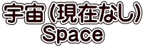 宇宙（現在なし） Space